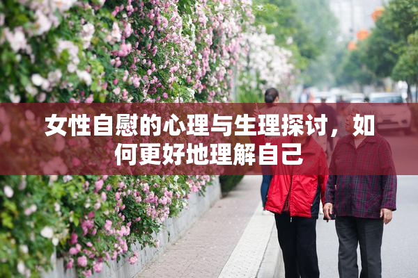 女性自慰的心理与生理探讨，如何更好地理解自己