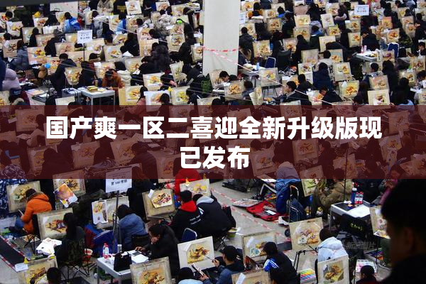 国产爽一区二喜迎全新升级版现已发布