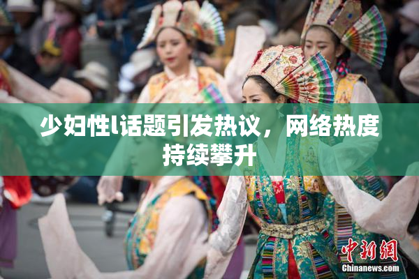 少妇性l话题引发热议，网络热度持续攀升