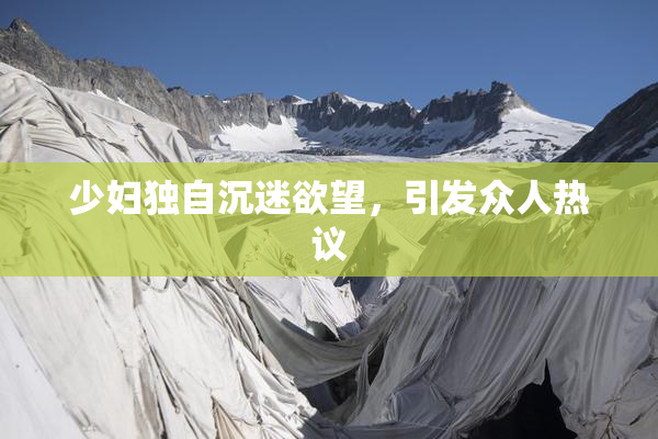 少妇独自沉迷欲望，引发众人热议