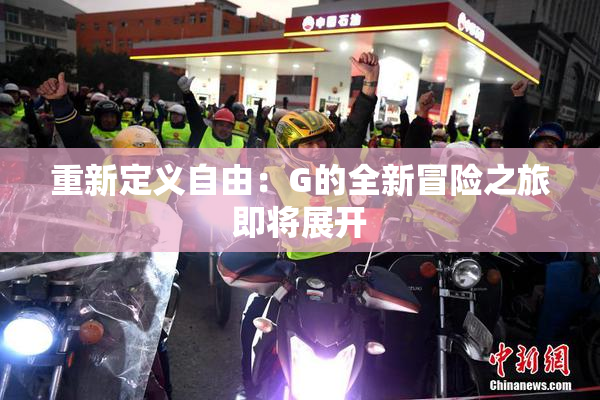重新定义自由：G的全新冒险之旅即将展开