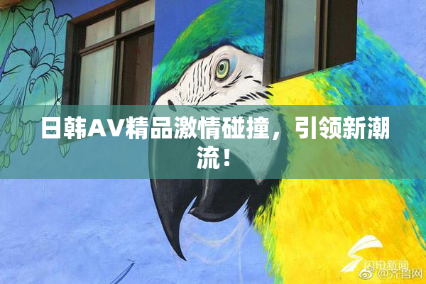 日韩AV精品激情碰撞，引领新潮流！