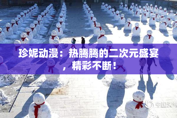 珍妮动漫：热腾腾的二次元盛宴，精彩不断！