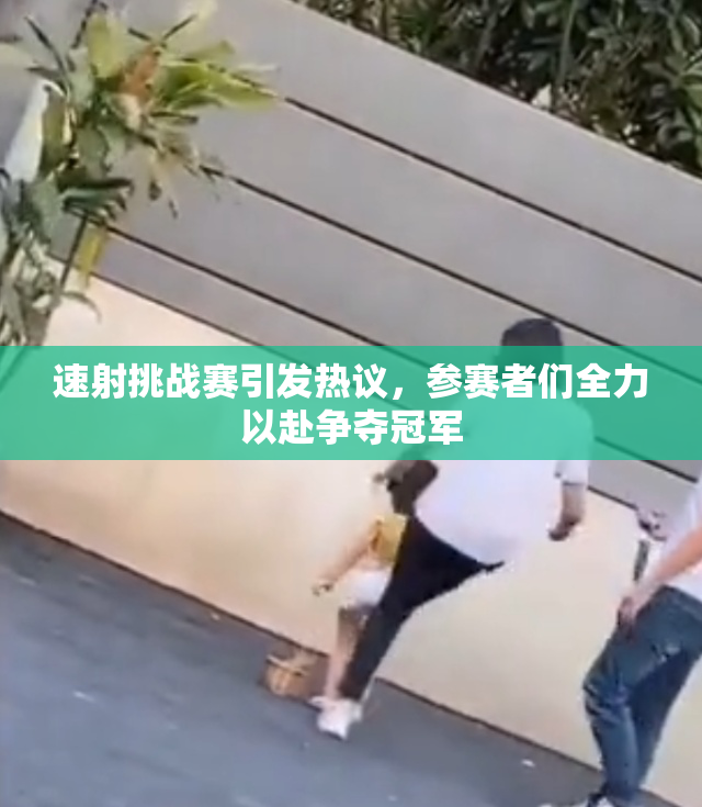 速射挑战赛引发热议，参赛者们全力以赴争夺冠军