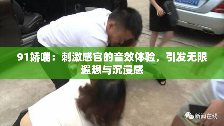 91娇喘：刺激感官的音效体验，引发无限遐想与沉浸感