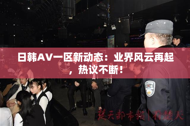 日韩AV一区新动态：业界风云再起，热议不断！