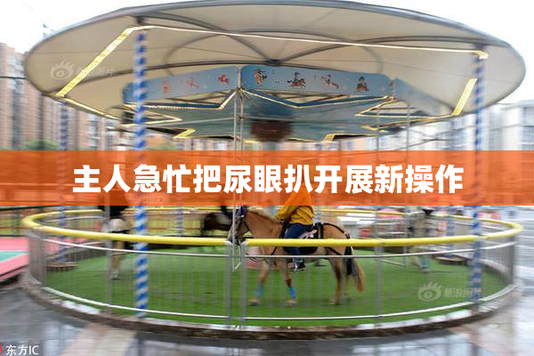 主人急忙把尿眼扒开展新操作