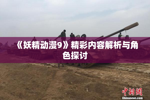 《妖精动漫9》精彩内容解析与角色探讨