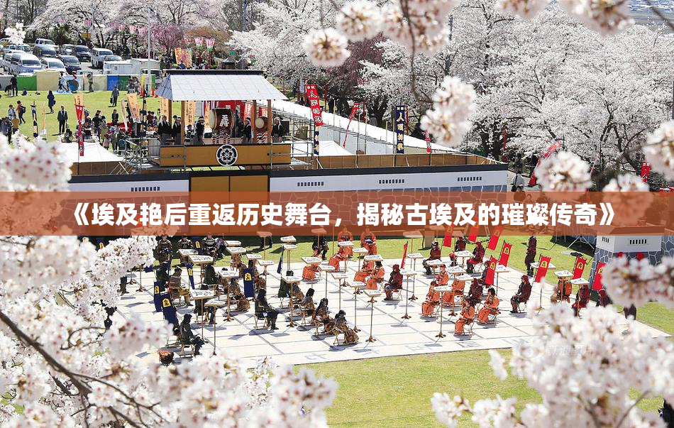 《埃及艳后重返历史舞台，揭秘古埃及的璀璨传奇》