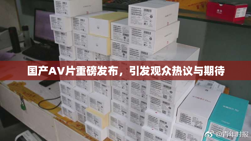 国产AV片重磅发布，引发观众热议与期待