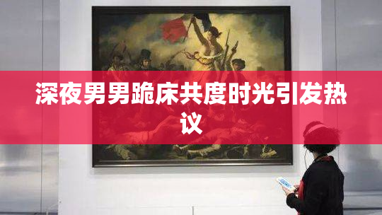深夜男男跪床共度时光引发热议