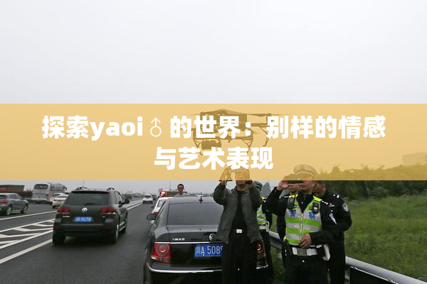 探索yaoi♂的世界：别样的情感与艺术表现