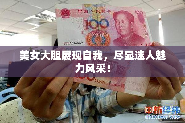 美女大胆展现自我，尽显迷人魅力风采！