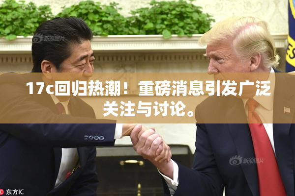 17c回归热潮！重磅消息引发广泛关注与讨论。