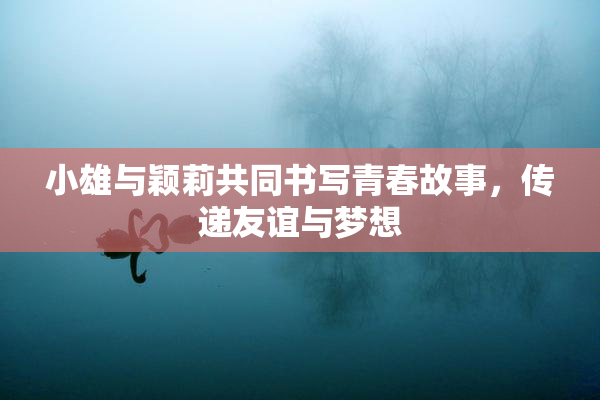 小雄与颖莉共同书写青春故事，传递友谊与梦想