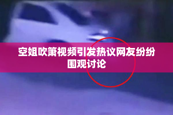 空姐吹箫视频引发热议网友纷纷围观讨论