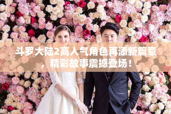 斗罗大陆2高人气角色再添新篇章，精彩故事震撼登场！