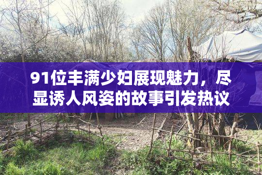 91位丰满少妇展现魅力，尽显诱人风姿的故事引发热议
