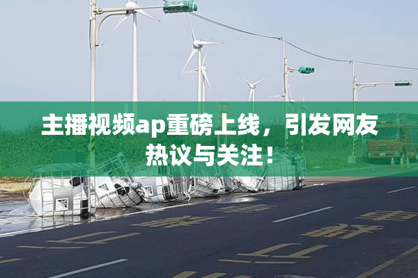 主播视频ap重磅上线，引发网友热议与关注！