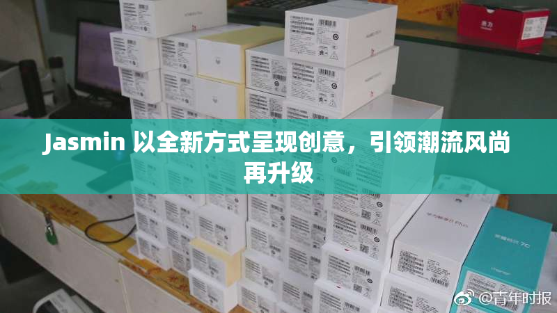 Jasmin 以全新方式呈现创意，引领潮流风尚再升级