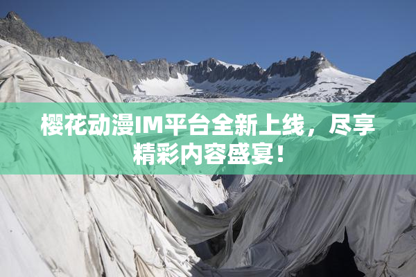 樱花动漫IM平台全新上线，尽享精彩内容盛宴！