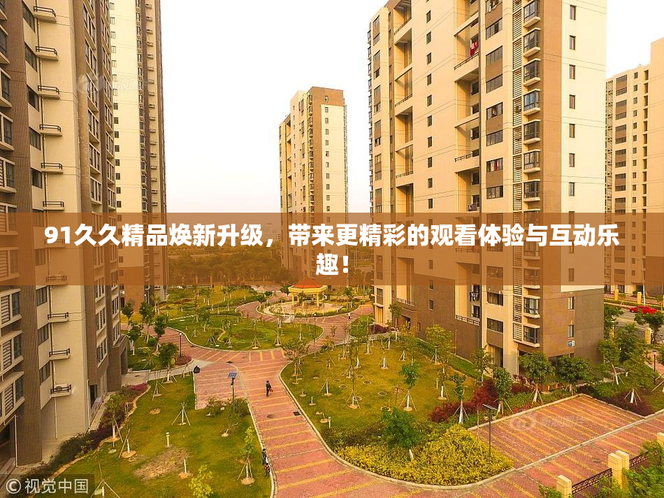 91久久精品焕新升级，带来更精彩的观看体验与互动乐趣！