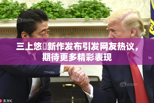 三上悠亜新作发布引发网友热议，期待更多精彩表现