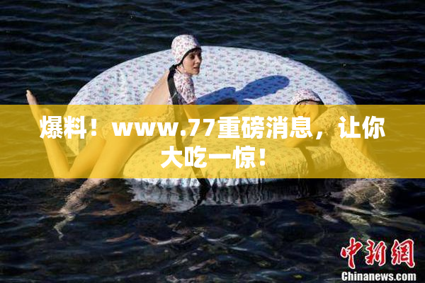 爆料！www.77重磅消息，让你大吃一惊！