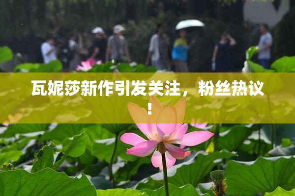 瓦妮莎新作引发关注，粉丝热议！