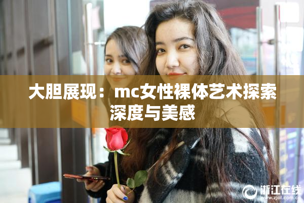 大胆展现：mc女性裸体艺术探索深度与美感