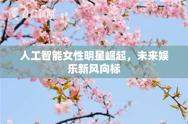 人工智能女性明星崛起，未来娱乐新风向标