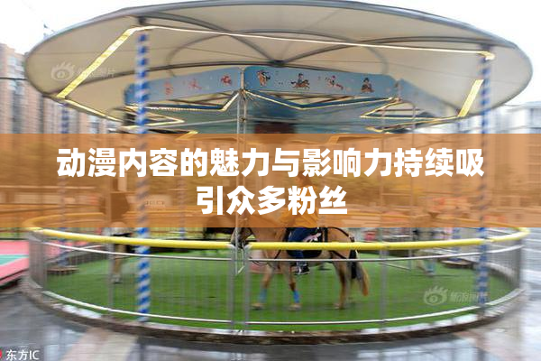 动漫内容的魅力与影响力持续吸引众多粉丝
