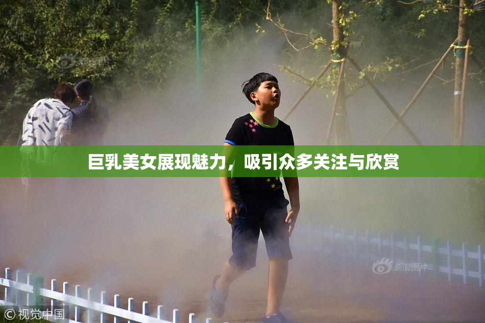 巨乳美女展现魅力，吸引众多关注与欣赏