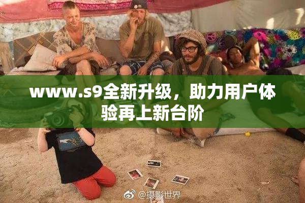 www.s9全新升级，助力用户体验再上新台阶