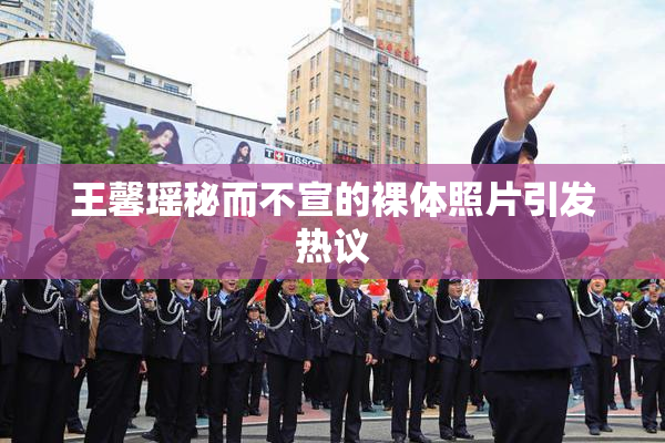 王馨瑶秘而不宣的裸体照片引发热议