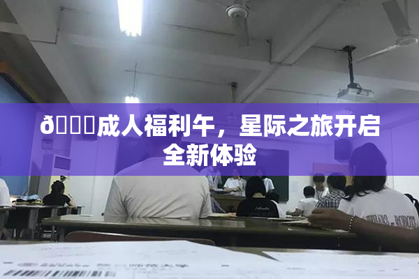🔞成人福利午，星际之旅开启全新体验