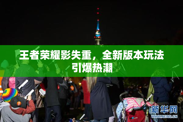 王者荣耀影失重，全新版本玩法引爆热潮