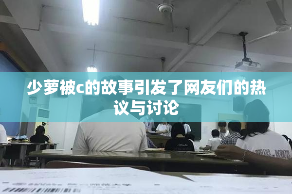 少萝被c的故事引发了网友们的热议与讨论