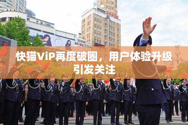 快猫ViP再度破圈，用户体验升级引发关注