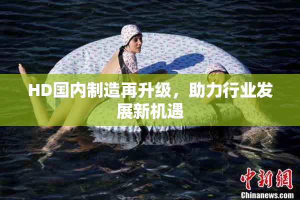 HD国内制造再升级，助力行业发展新机遇