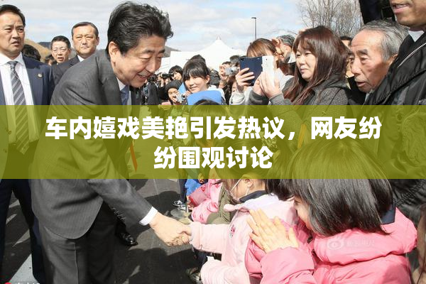 车内嬉戏美艳引发热议，网友纷纷围观讨论