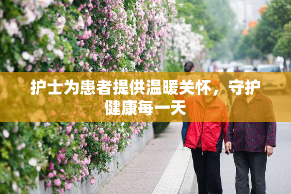 护士为患者提供温暖关怀，守护健康每一天