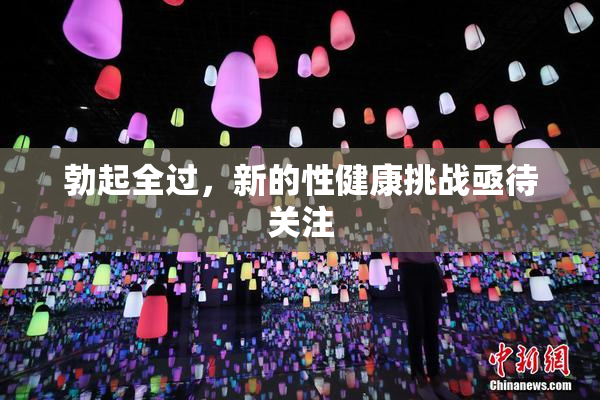 勃起全过，新的性健康挑战亟待关注