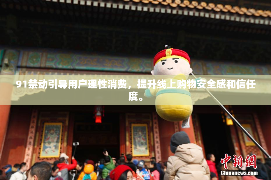 91禁动引导用户理性消费，提升线上购物安全感和信任度。