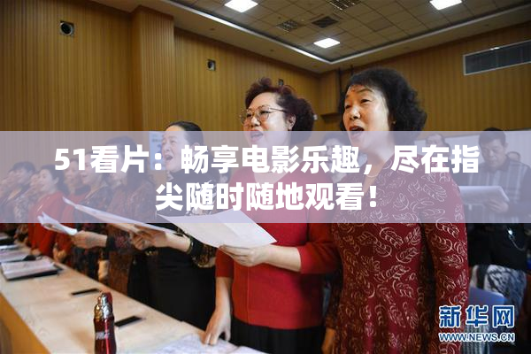 51看片：畅享电影乐趣，尽在指尖随时随地观看！