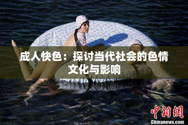 成人快色：探讨当代社会的色情文化与影响