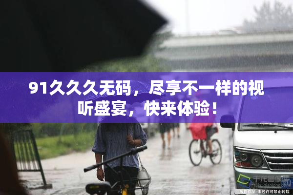 91久久久无码，尽享不一样的视听盛宴，快来体验！