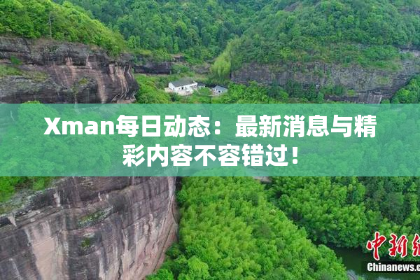 Xman每日动态：最新消息与精彩内容不容错过！