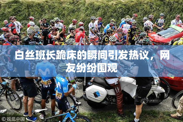 白丝班长跪床的瞬间引发热议，网友纷纷围观