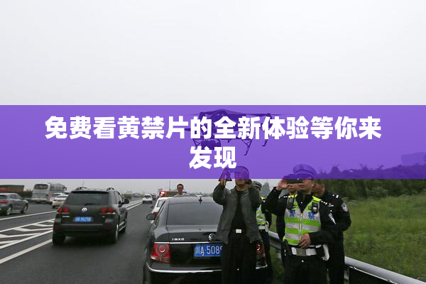 免费看黄禁片的全新体验等你来发现